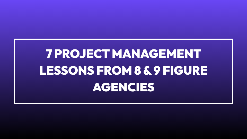 7 Agency Project Management Lessons from 8 & 9-Figure Agencies